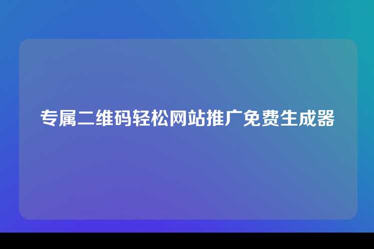 专属二维码轻松网站推广免费生成器