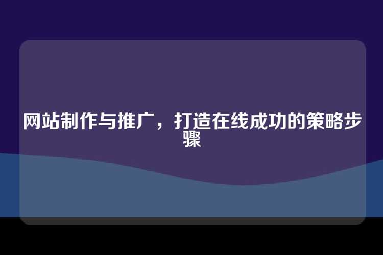 网站制作与推广，打造在线成功的策略步骤