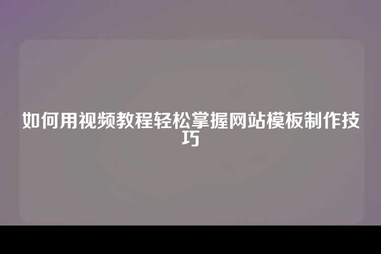 如何用视频教程轻松掌握网站模板制作技巧