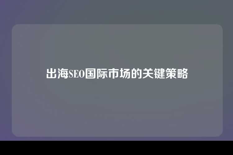出海SEO国际市场的关键策略