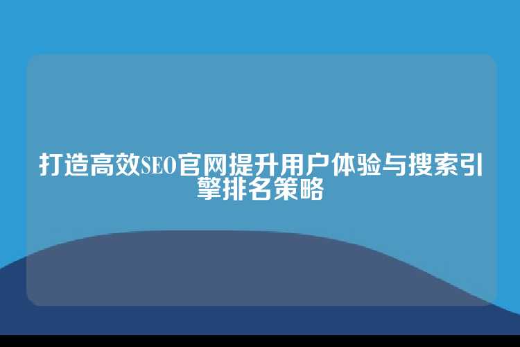 打造高效SEO官网提升用户体验与搜索引擎排名策略