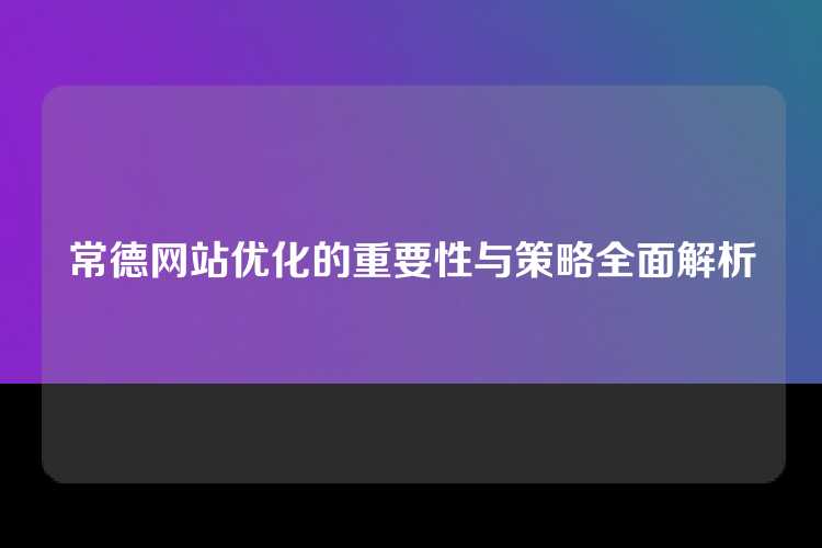 常德网站优化的重要性与策略全面解析