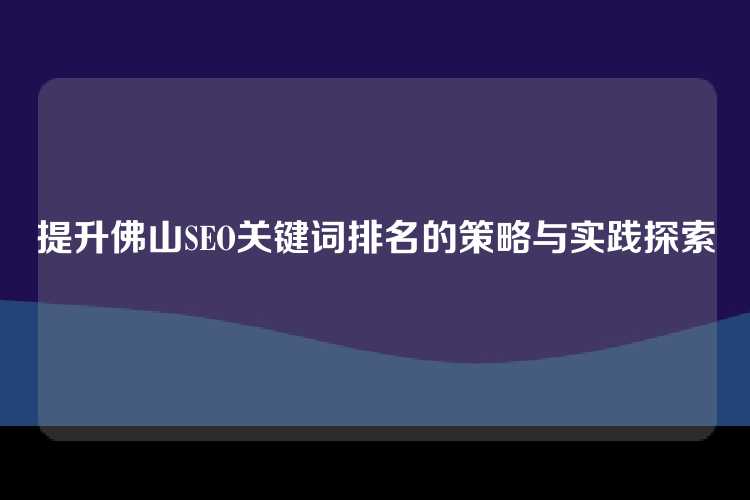 提升佛山SEO关键词排名的策略与实践探索