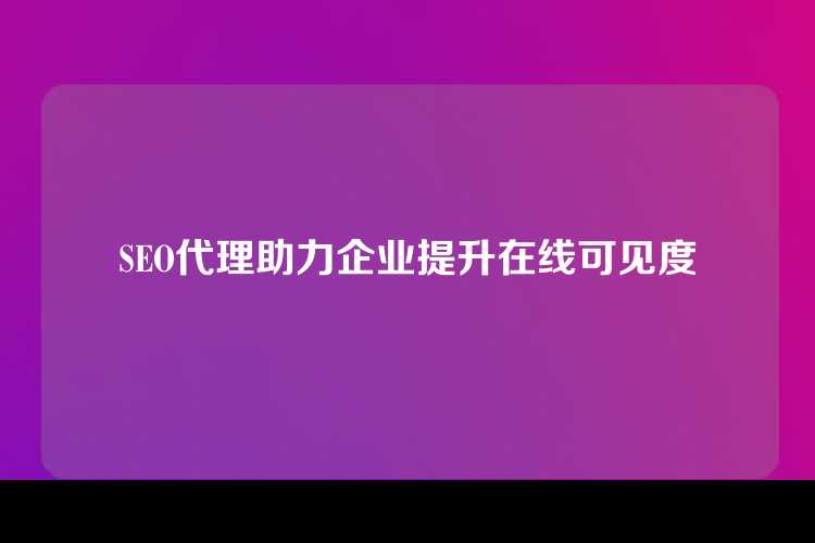 SEO代理助力企业提升在线可见度