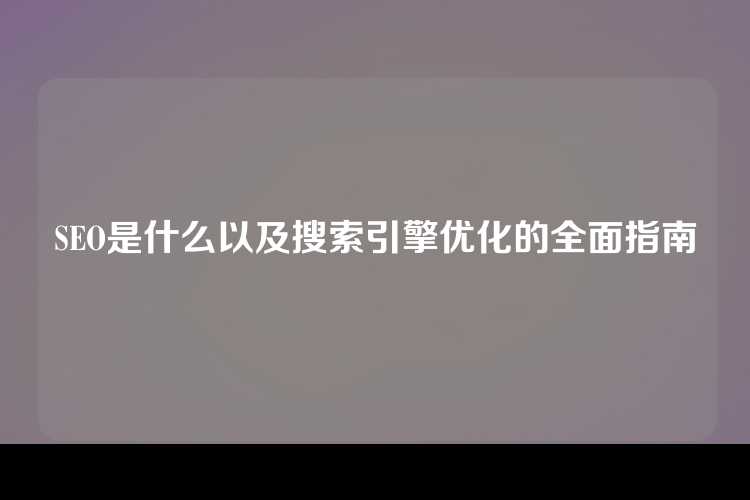SEO是什么以及搜索引擎优化的全面指南