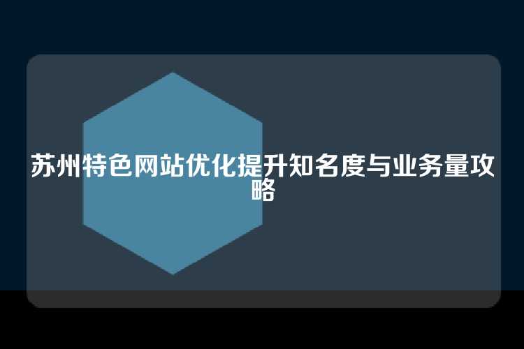 苏州特色网站优化提升知名度与业务量攻略