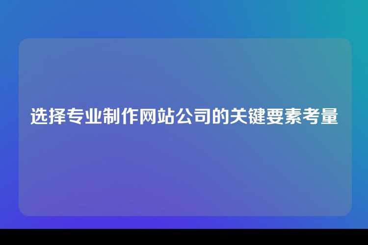 选择专业制作网站公司的关键要素考量