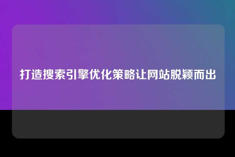 打造搜索引擎优化策略让网站脱颖而出