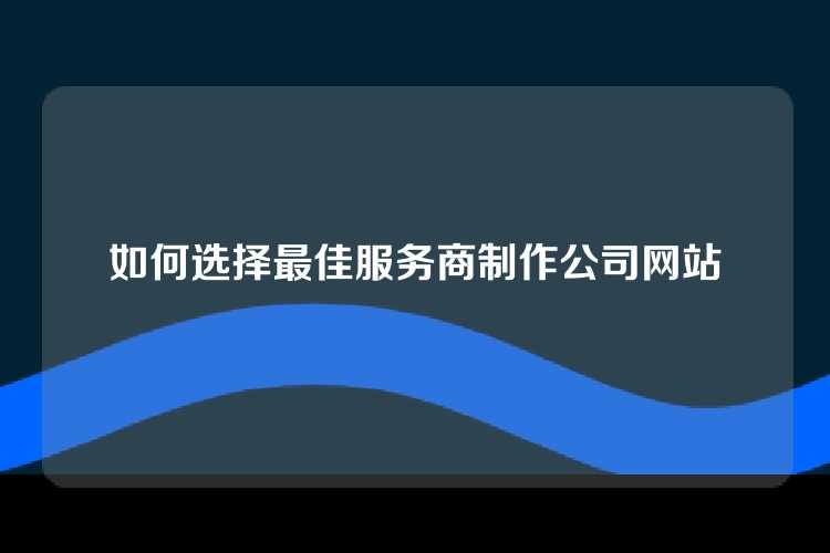 如何选择最佳服务商制作公司网站