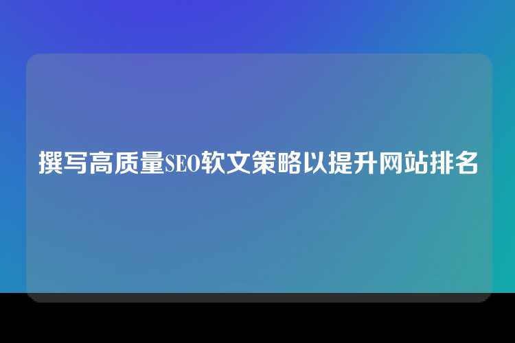 撰写高质量SEO软文策略以提升网站排名
