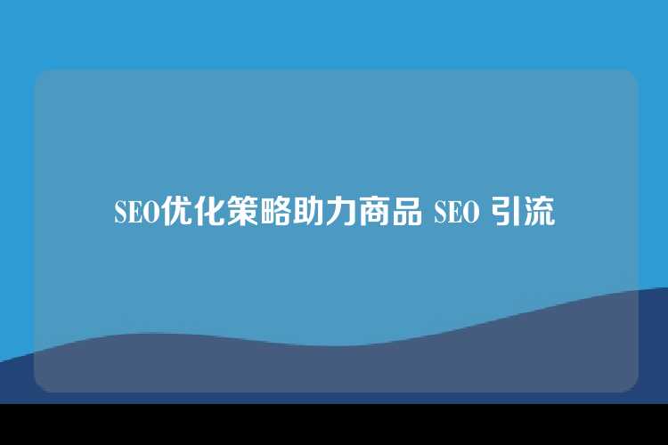 SEO优化策略助力商品 SEO 引流