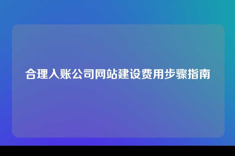 合理入账公司网站建设费用步骤指南