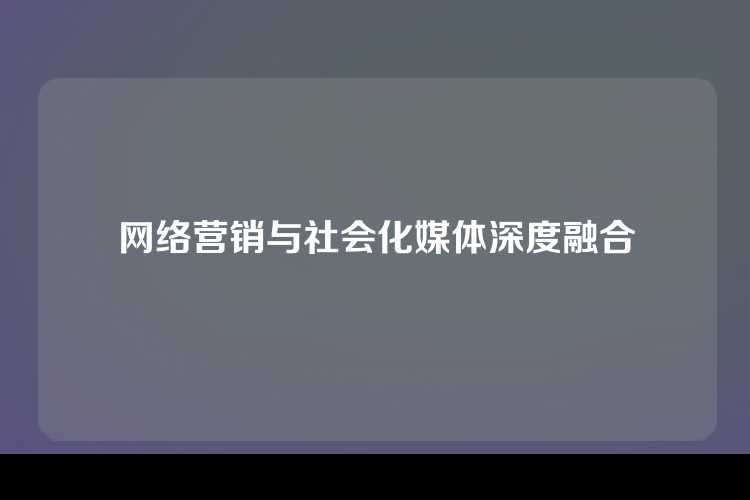 网络营销与社会化媒体深度融合