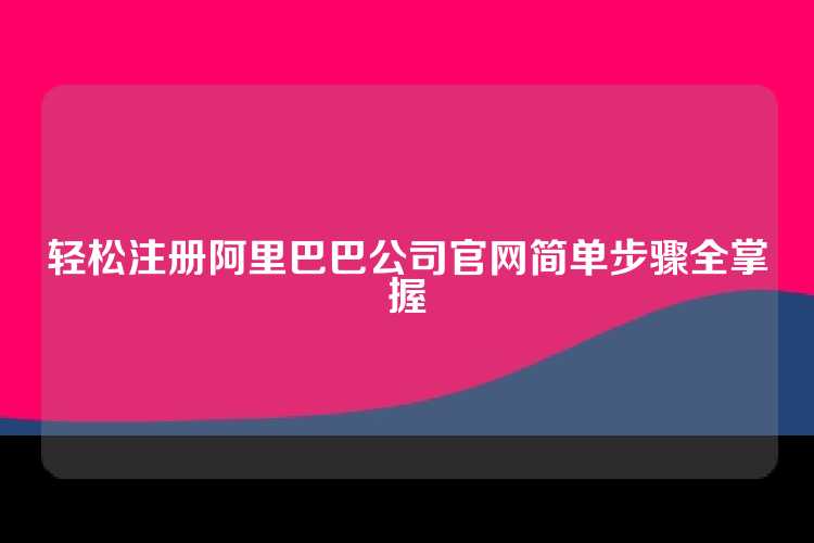 轻松注册阿里巴巴公司官网简单步骤全掌握