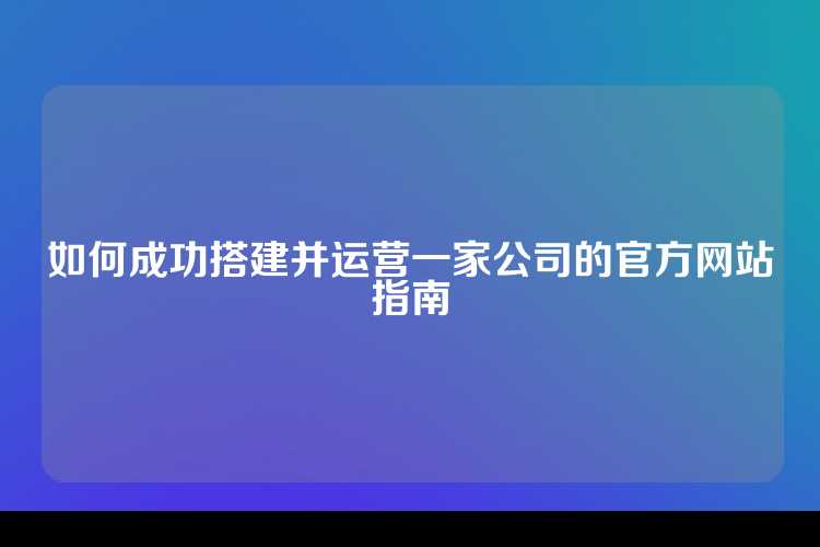 如何成功搭建并运营一家公司的官方网站指南