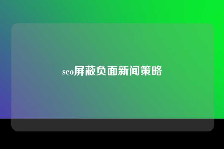 seo屏蔽负面新闻策略