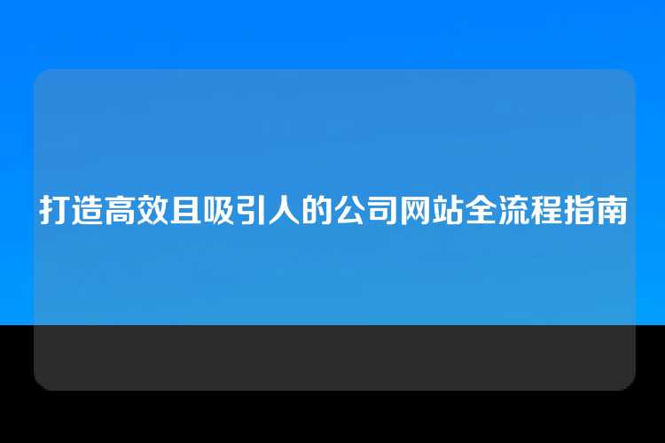 打造高效且吸引人的公司网站全流程指南