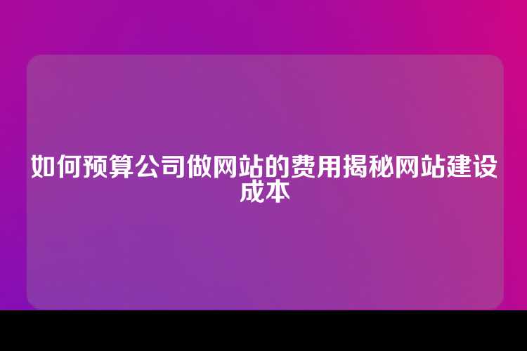 如何预算公司做网站的费用揭秘网站建设成本