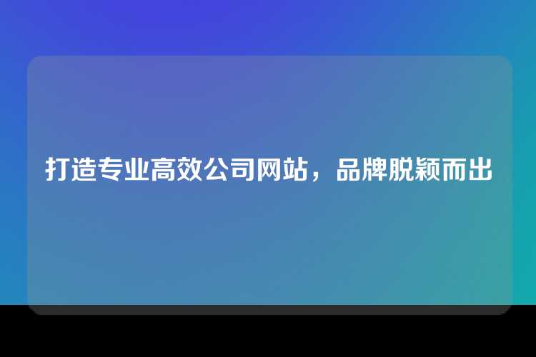 打造专业高效公司网站，品牌脱颖而出