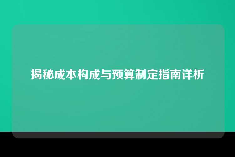 揭秘成本构成与预算制定指南详析