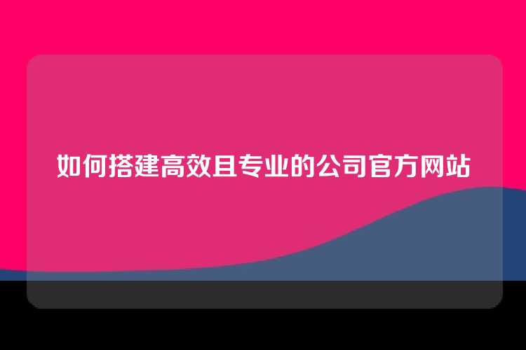 如何搭建高效且专业的公司官方网站