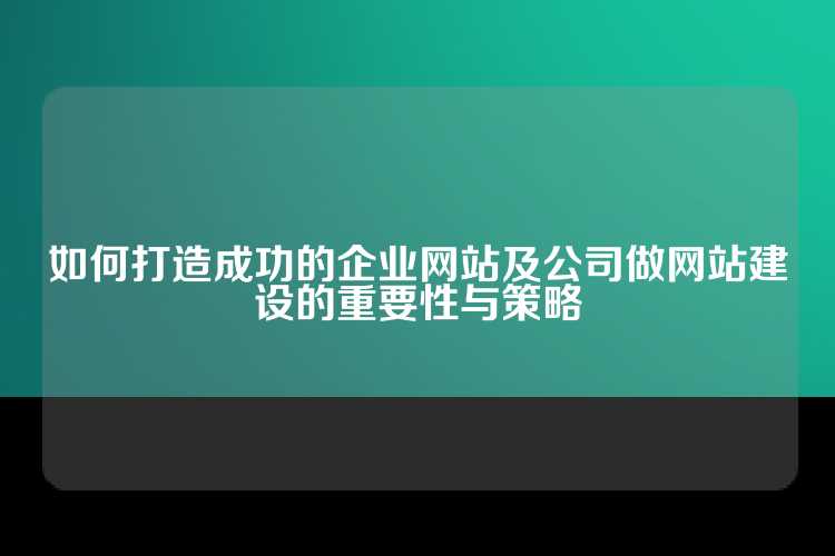如何打造成功的企业网站及公司做网站建设的重要性与策略