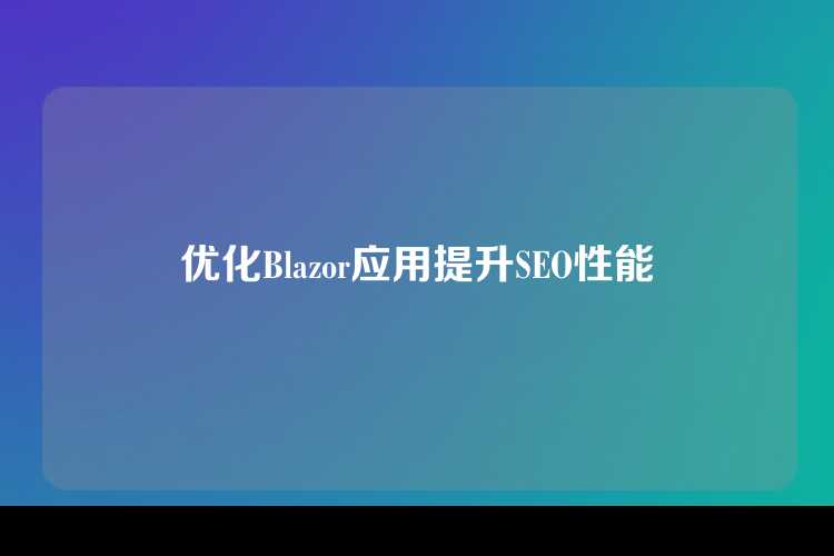 优化Blazor应用提升SEO性能