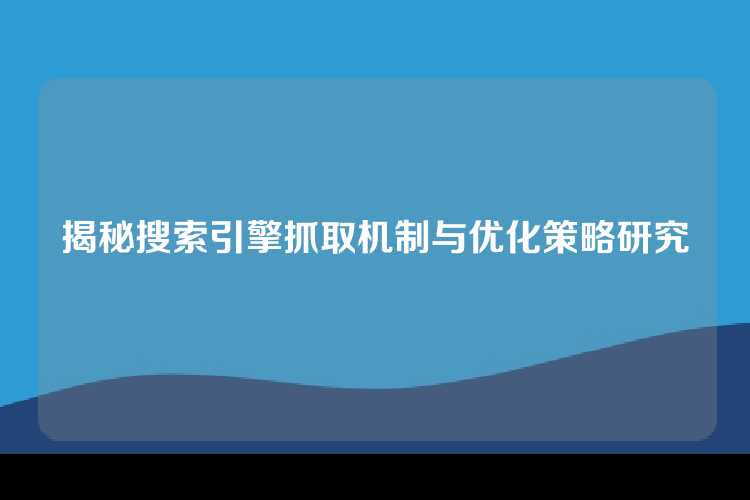 揭秘搜索引擎抓取机制与优化策略研究