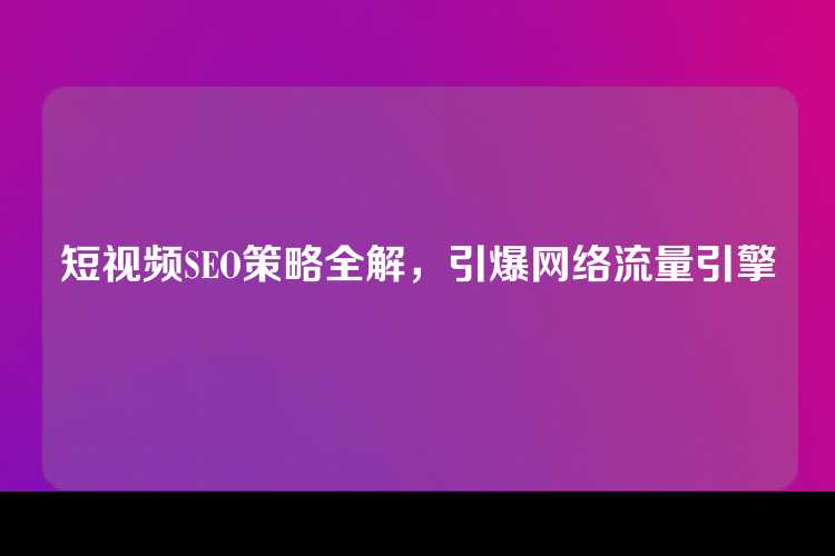 短视频SEO策略全解，引爆网络流量引擎