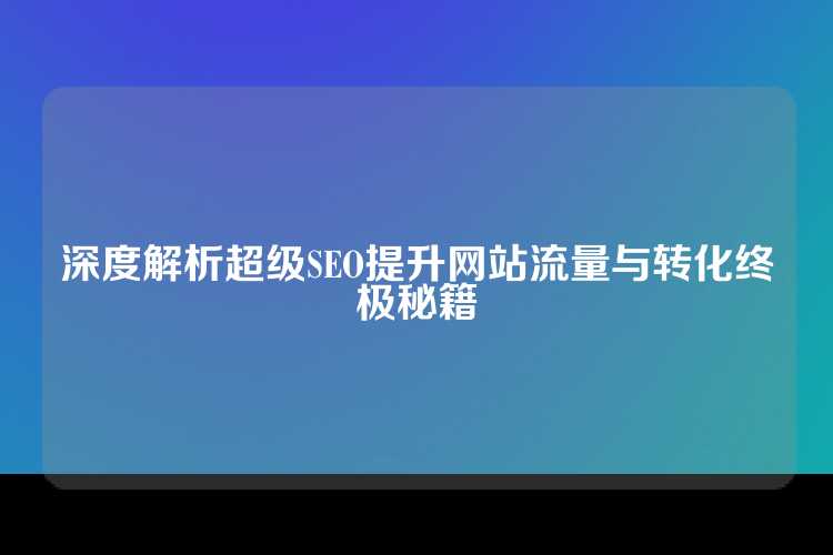 深度解析超级SEO提升网站流量与转化终极秘籍