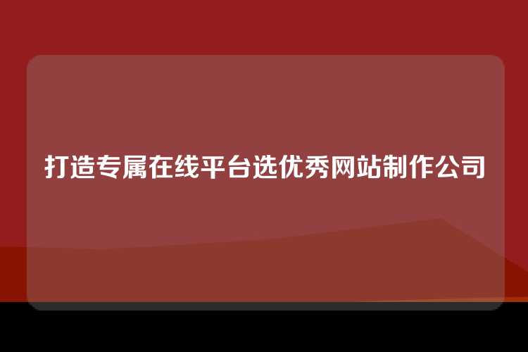 打造专属在线平台选优秀网站制作公司
