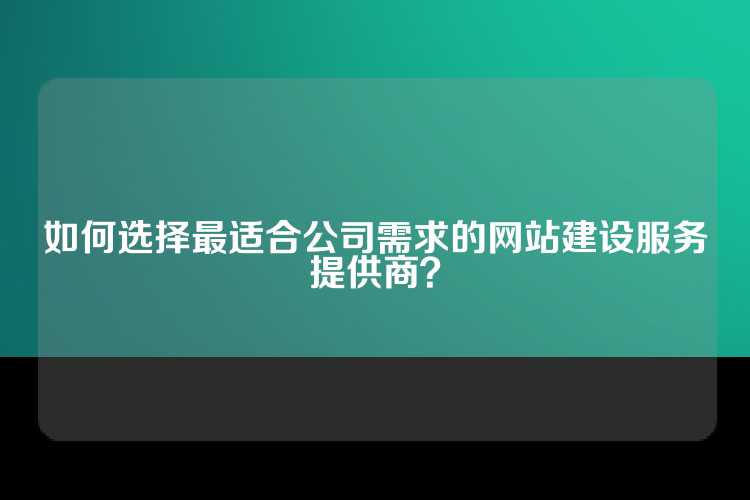 如何选择最适合公司需求的网站建设服务提供商？