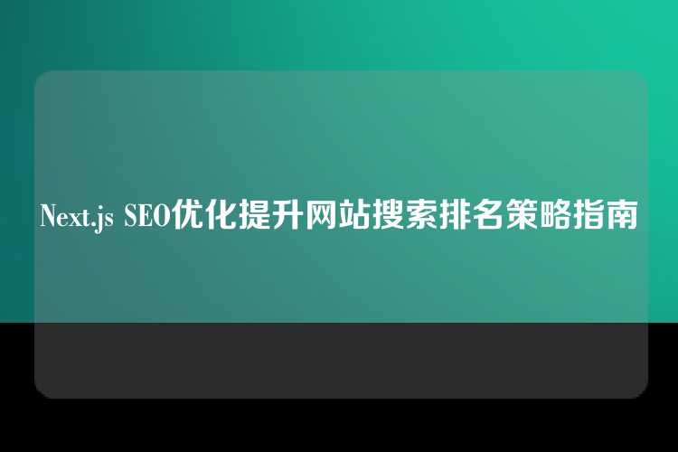 Next.js SEO优化提升网站搜索排名策略指南