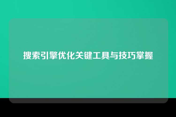 搜索引擎优化关键工具与技巧掌握