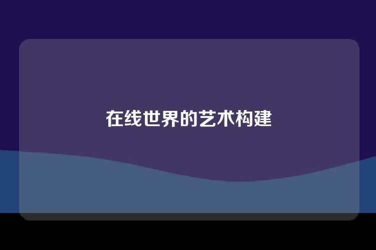 在线世界的艺术构建