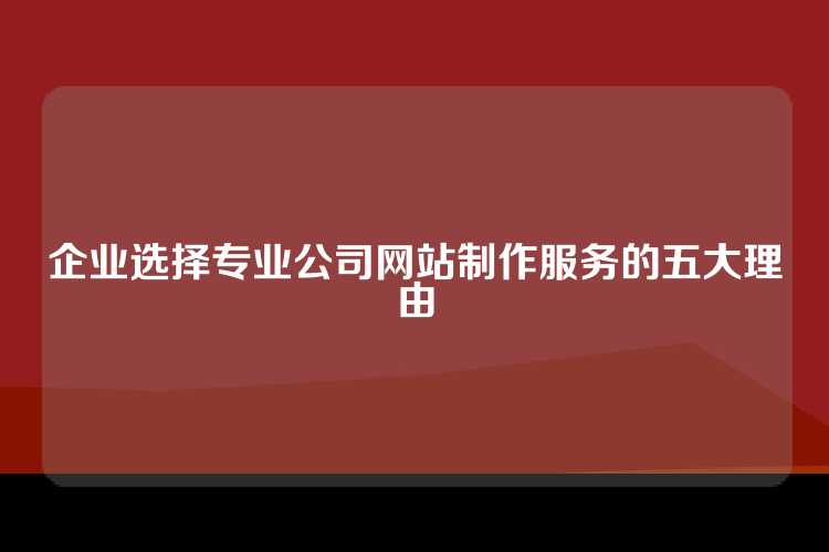 企业选择专业公司网站制作服务的五大理由