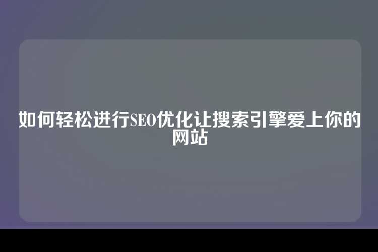 如何轻松进行SEO优化让搜索引擎爱上你的网站
