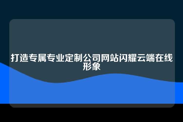 打造专属专业定制公司网站闪耀云端在线形象