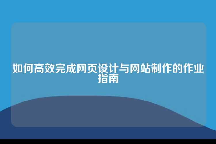 如何高效完成网页设计与网站制作的作业指南