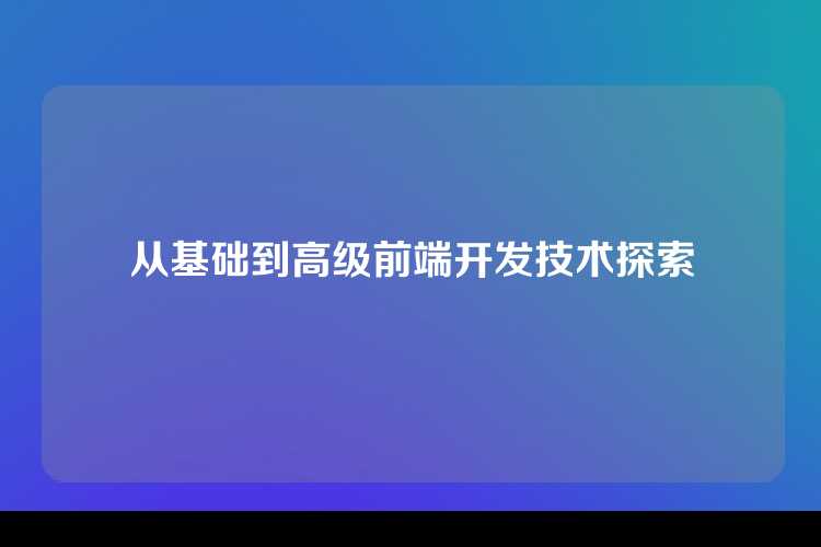 从基础到高级前端开发技术探索