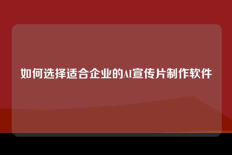 如何选择适合企业的AI宣传片制作软件