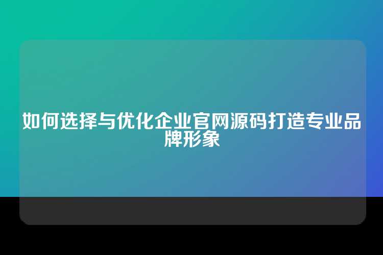 如何选择与优化企业官网源码打造专业品牌形象