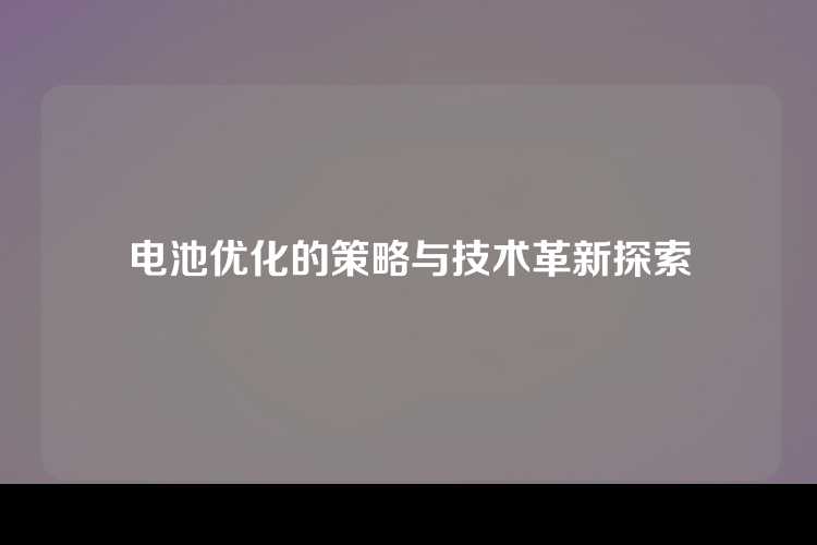 电池优化的策略与技术革新探索