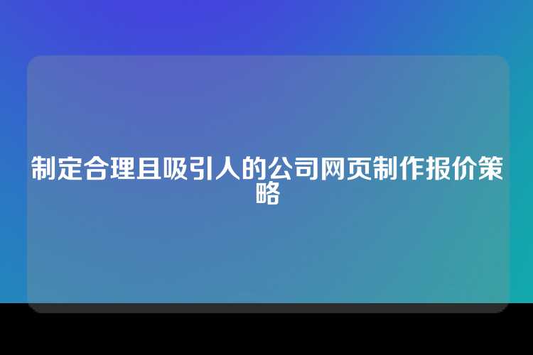 制定合理且吸引人的公司网页制作报价策略