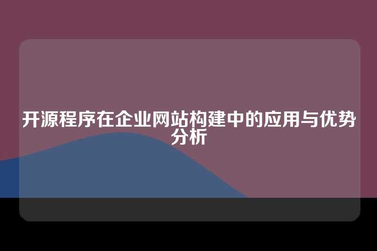 开源程序在企业网站构建中的应用与优势分析