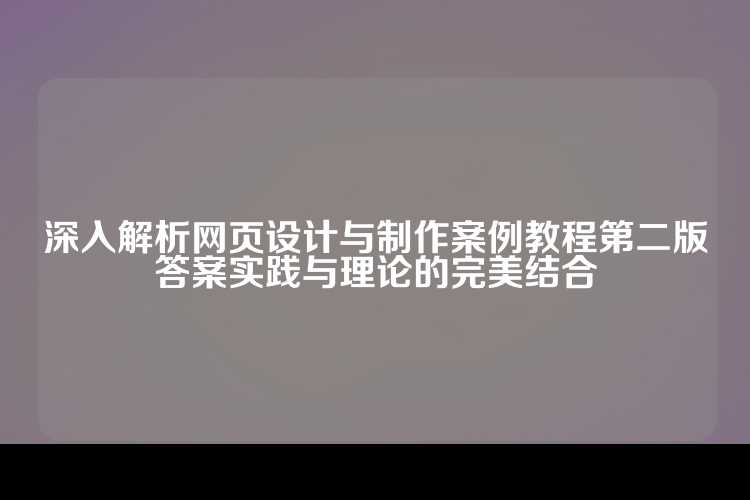 深入解析网页设计与制作案例教程第二版答案实践与理论的完美结合