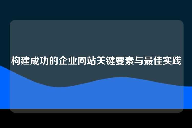 构建成功的企业网站关键要素与最佳实践