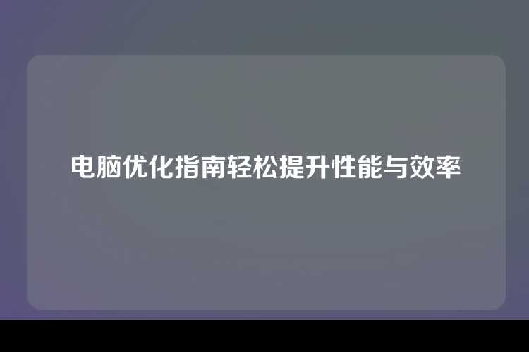 电脑优化指南轻松提升性能与效率