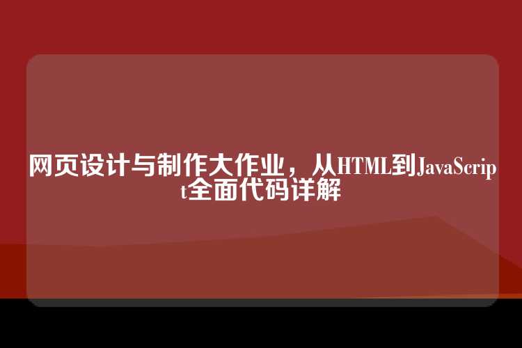 网页设计与制作大作业，从HTML到JavaScript全面代码详解