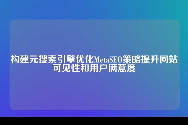 构建元搜索引擎优化MetaSEO策略提升网站可见性和用户满意度